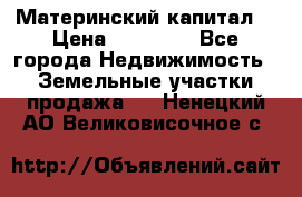 Материнский капитал  › Цена ­ 40 000 - Все города Недвижимость » Земельные участки продажа   . Ненецкий АО,Великовисочное с.